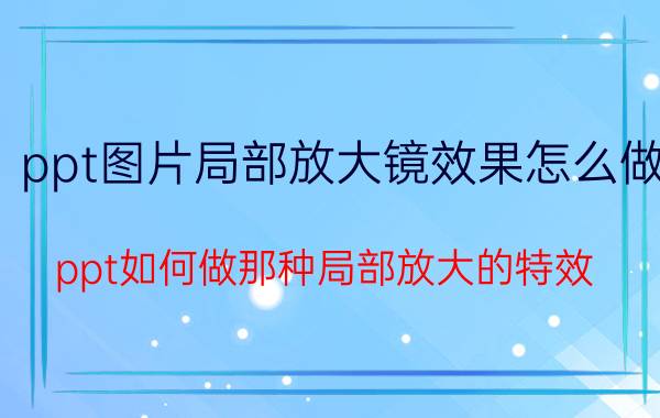 ppt图片局部放大镜效果怎么做 ppt如何做那种局部放大的特效？